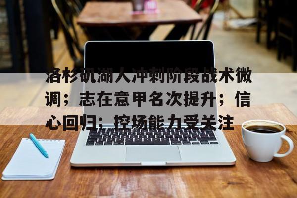 九游手游下载-洛杉矶湖人冲刺阶段战术微调；志在意甲名次提升；信心回归；控场能力受关注的简单介绍