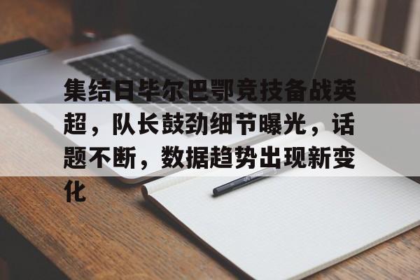 九游游戏中心-集结日毕尔巴鄂竞技备战英超，队长鼓劲细节曝光，话题不断，数据趋势出现新变化的简单介绍