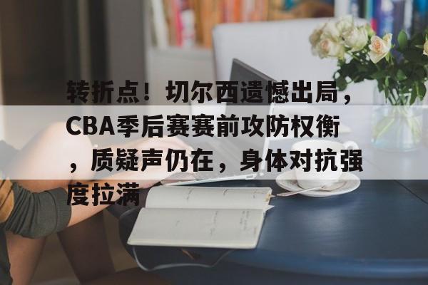 九游游戏攻略-包含转折点!切尔西遗憾出局,CBA季后赛赛前攻防权衡,质疑声仍在,身体对抗强度拉满的词条