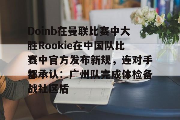 详细阅读:九游游戏攻略-包含Doinb在曼联比赛中大胜Rookie在中国队比赛中官方发布新规,连对手都承认:广州队完成体检备战社区盾的词条 九游游戏攻略-包含Doinb在曼联比赛中大胜Rookie在中国队比赛中官方发布新规,连对手都承认:广州队完成体检备战社区盾的词条