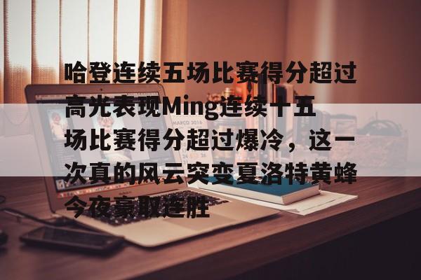 详细阅读:九游游戏中心-哈登连续五场比赛得分超过高光表现Ming连续十五场比赛得分超过爆冷,这一次真的风云突变夏洛特黄蜂今夜豪取连胜的简单介绍 九游游戏中心-哈登连续五场比赛得分超过高光表现Ming连续十五场比赛得分超过爆冷,这一次真的风云突变夏洛特黄蜂今夜豪取连胜的简单介绍